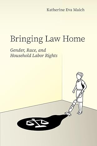 Book cover titled “Bringing Law Home: Gender, Race, and Household Labor Rights” by Katherine Eva Maich, featuring an illustration of a person vacuuming a floor where a shadow forms the shape of legal scales.